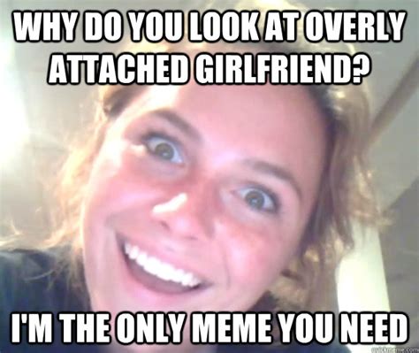Why Do You Look At Overly Attached Girlfriend I M The Only Meme You Need Misc Quickmeme