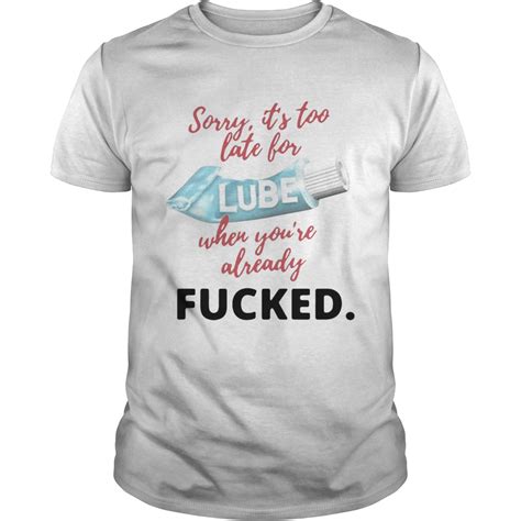 Sorry Its Too Late For Lube When Youre Already Fucked Shirt Trend Tee Shirts Store
