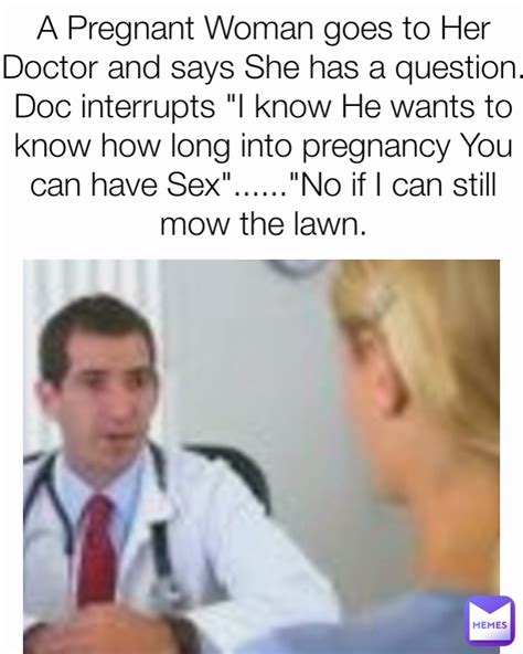 A Pregnant Woman Goes To Her Doctor And Says She Has A Question Doc Interrupts I Know He Wants