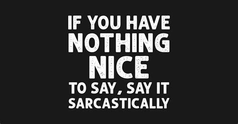 If You Have Nothing Nice To Say Say It Sarcastically Funny Sarcasm