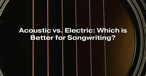 Acoustic Vs Electric Which Is Better For Songwriting All For