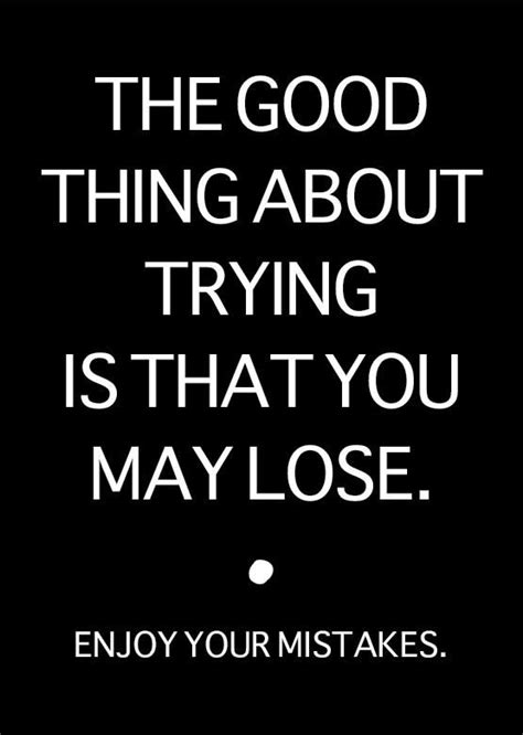 The Good Thing About Trying Is That You May Lose Enjoy Your Mistakes