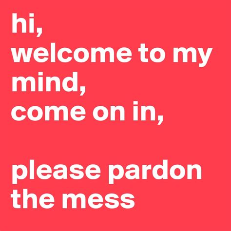 Hi Welcome To My Mind Come On In Please Pardon The Mess Post By
