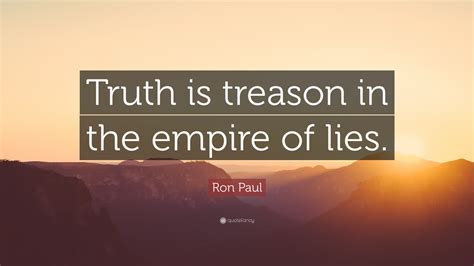 You don't even know the meaning of the words i'm sorry. Ron Paul Quote: "Truth is treason in the empire of lies." (12 wallpapers) - Quotefancy