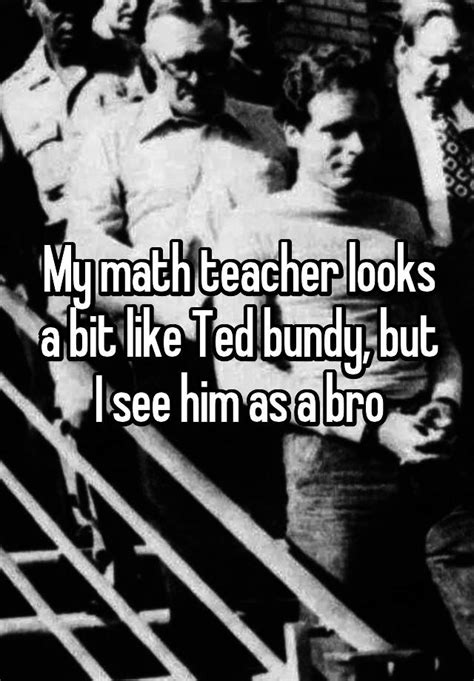 My Math Teacher Looks A Bit Like Ted Bundy But I See Him As A Bro