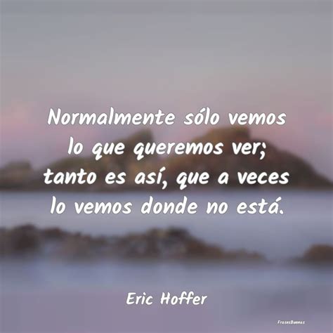 Frases De Eric Hoffer Normalmente Sólo Vemos Lo Que Queremos