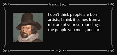 francis bacon quote i don t think people are born artists i think it