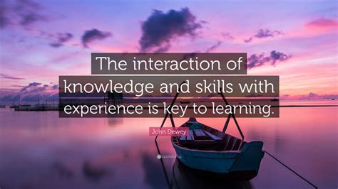 John Dewey Quote “the Interaction Of Knowledge And Skills With