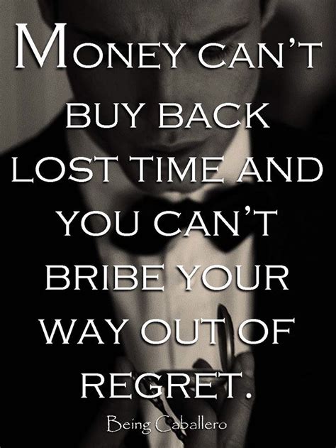 Money Can’t Buy Back Lost Time And You Can’t Bribe Your Way Out Of Regret Money Quotes Money