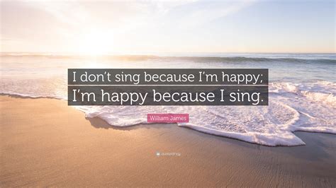 William James Quote I Dont Sing Because Im Happy Im Happy Because