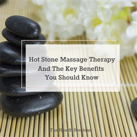 hot stone massage therapy and the key benefits you should know the health sessions hot stone