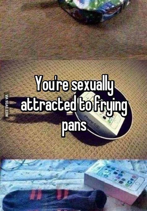 Youre Sexually Attracted To Frying Pans