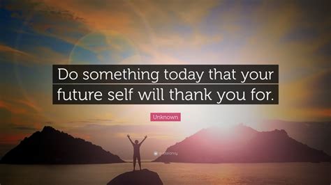 Unknown Quote Do Something Today That Your Future Self