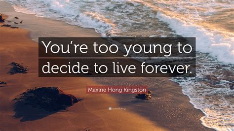 Maxine Hong Kingston Quote “youre Too Young To Decide To Live Forever”