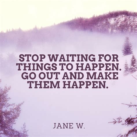 Stop Waiting For Things To Happen Go Out And Make Them Happen