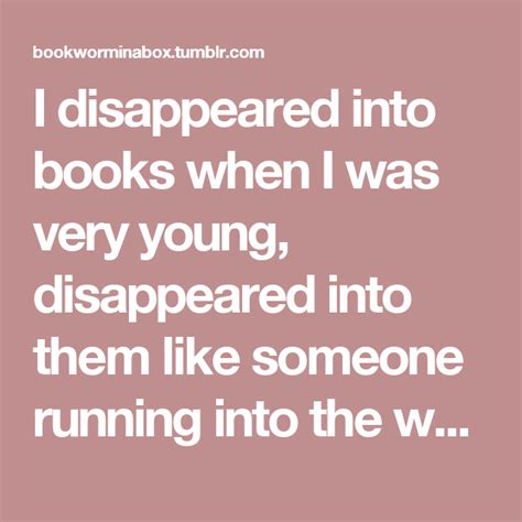 I Disappeared Into Books When I Was Very Young Disappeared Into Them