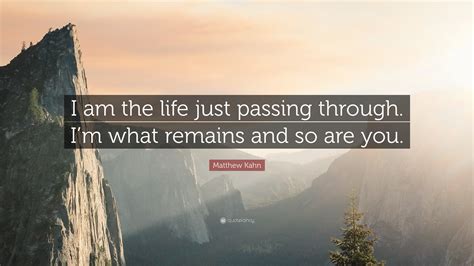 Matthew Kahn Quote “i Am The Life Just Passing Through I’m What Remains And So Are You ”