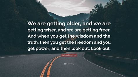Melissa Etheridge Quote “we Are Getting Older And We Are Getting Wiser And We Are Getting