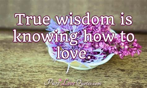 True Wisdom Is Knowing How To Love Purelovequotes
