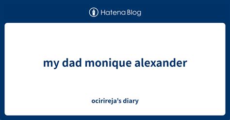 My Dad Monique Alexander Ocirireja’s Diary