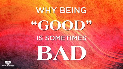 Why Being “good” Is Sometimes Bad Man In The Mirror