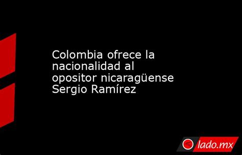 Colombia Ofrece La Nacionalidad Al Opositor Nicaragüense Sergio Ramírez