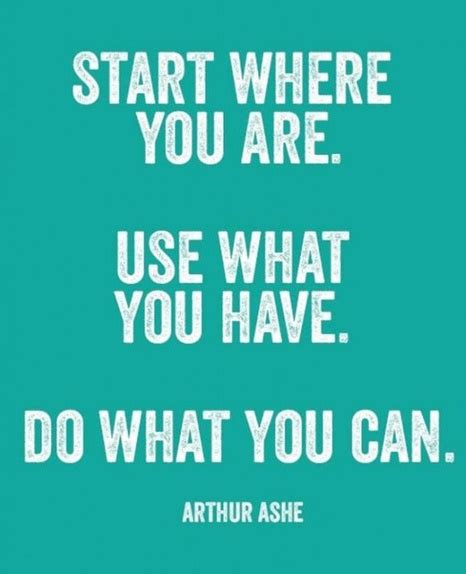 Start where you are quote. Start where you are. Use what you have. Do what you can.