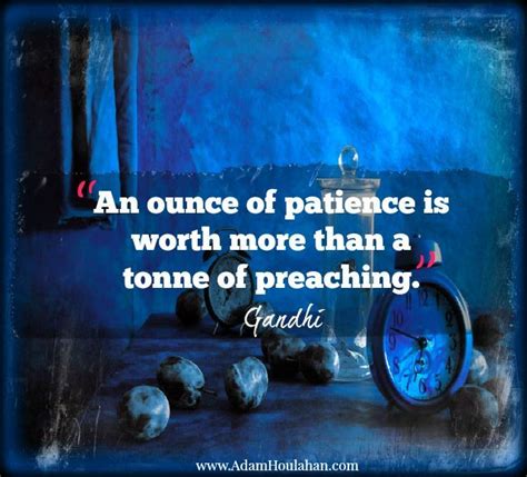 An Ounce Of Patience Is Worth More Than A Ton Of Preaching ~gandhi