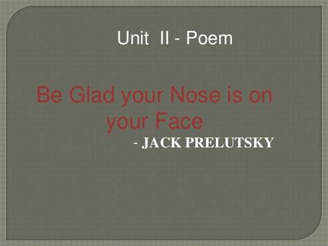 Be Glad Your Nose Is On Your Face