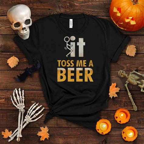 fuck it toss me a beer shirt