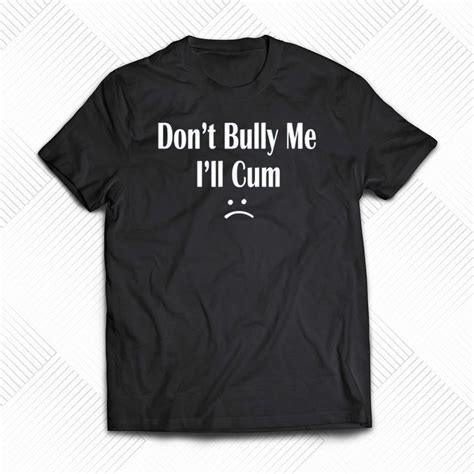 Don T Bully Me I Ll Cum T Shirt Shibtee Clothing