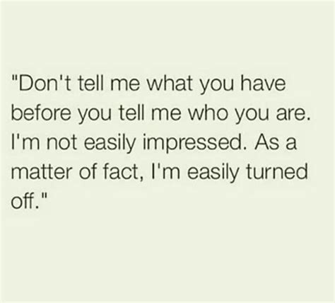 don t tell me what you have before you tell me who you are i m not easily impressed… impress