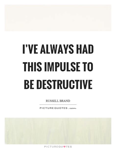 Discover famous quotes and sayings. I've always had this impulse to be destructive | Picture Quotes