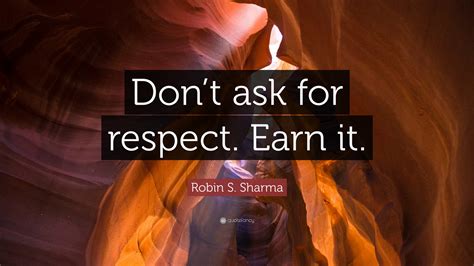 Robin S Sharma Quote Dont Ask For Respect Earn It