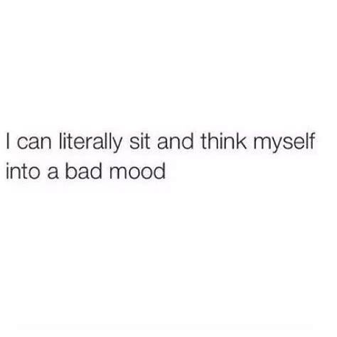 I Can Think Myself Into A Bad Mood Bad Mood Best Quotes