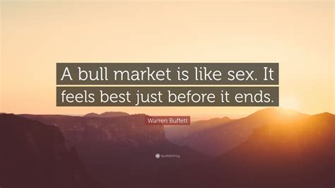 Warren Buffett Quote “a Bull Market Is Like Sex It Feels Best Just Before It Ends ”