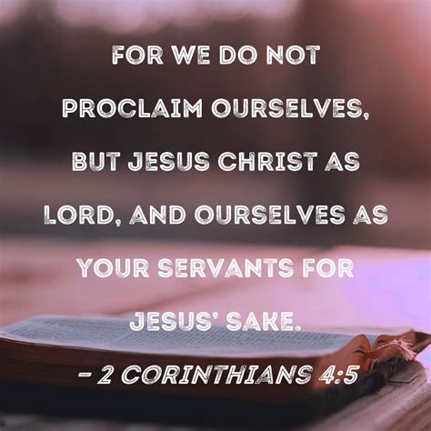 2 Corinthians 4:5 For we do not proclaim ourselves, but Jesus Christ as