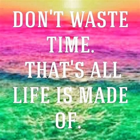 There's never enough time to do all the nothing you want. your hand can seize today, but not tomorrow; Don't Waste Time..That's All Life Is Made Of... Pictures ...
