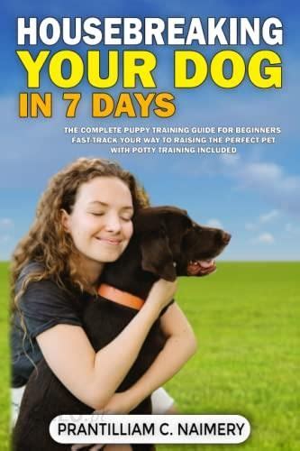Housebreaking Your Dog In 7 Days The Complete Puppy Training Guide For