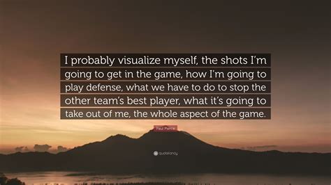 Maybe you would like to learn more about one of these? Paul Pierce Quote: "I probably visualize myself, the shots I'm going to get in the game, how I'm ...