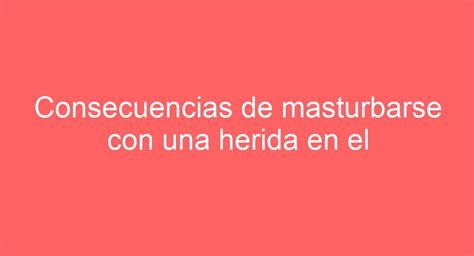 Consecuencias De Masturbarse Con Una Herida En El Pie ¿es Peligroso