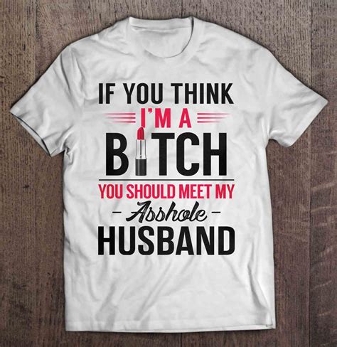 If You Think Im A Bitch You Should Meet My Asshole Husband T Shirts
