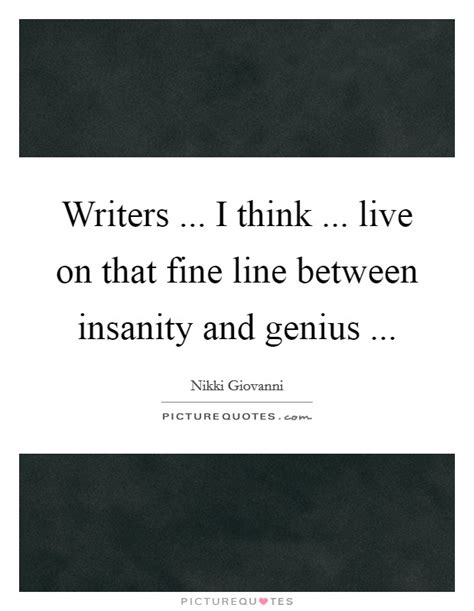 These people all had a touch of crazy that fuelled their brilliance. Writers ... I think ... live on that fine line between insanity... | Picture Quotes