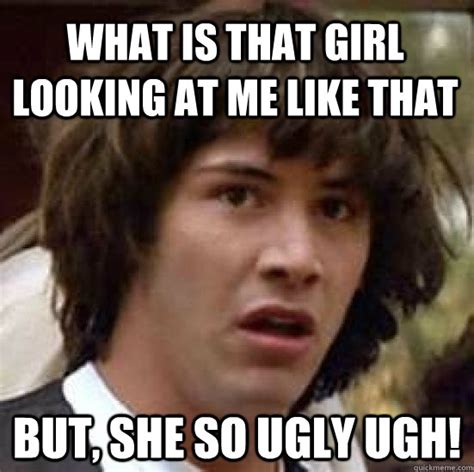 What Is That Girl Looking At Me Like That But She So Ugly Ugh Conspiracy Keanu Quickmeme