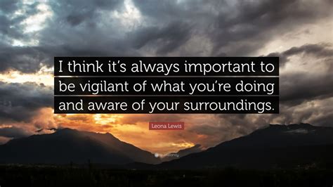 Leona Lewis Quote “i Think Its Always Important To Be Vigilant Of