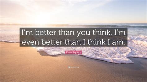 Explore our collection of motivational and famous quotes by authors you know and love. Dave Eggers Quote: "I'm better than you think. I'm even better than I think I am." (11 ...
