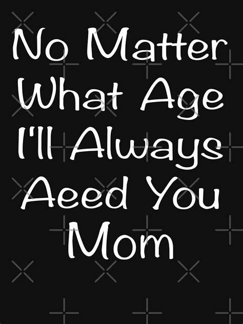No Matter What Age Ill Always Need You Mom Funny Qoute T Shirt For Sale By Billelrkm