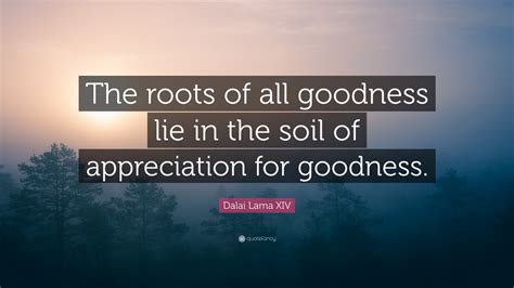 Dalai Lama Xiv Quote The Roots Of All Goodness Lie In The Soil Of