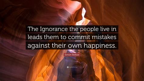 These are sometimes said to have been repeated. Simón Bolívar Quote: "The Ignorance the people live in ...