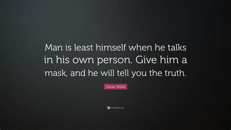 Give a man a mask, and he'll tell you deeper and darker truths. Oscar Wilde Quote: "Man is least himself when he talks in his own person. Give him a mask, and ...